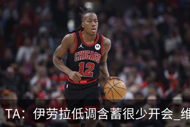 TA：伊劳拉低调含蓄很少开会 维尔茨和伊萨克的化学反应令人兴奋